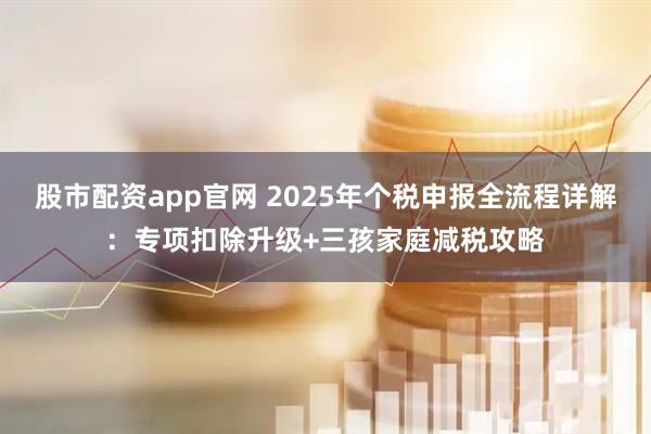 股市配资app官网 2025年个税申报全流程详解：专项扣除升级+三孩家庭减税攻略
