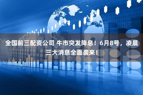 全国前三配资公司 牛市突发降息！6月8号，凌晨三大消息全面袭来！