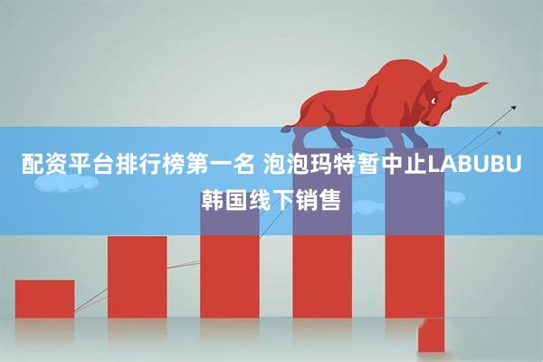 配资平台排行榜第一名 泡泡玛特暂中止LABUBU韩国线下销售