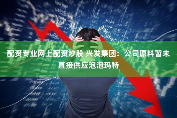 配资专业网上配资炒股 兴发集团：公司原料暂未直接供应泡泡玛特