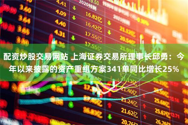 配资炒股交易网站 上海证券交易所理事长邱勇：今年以来披露的资产重组方案341单同比增长25%