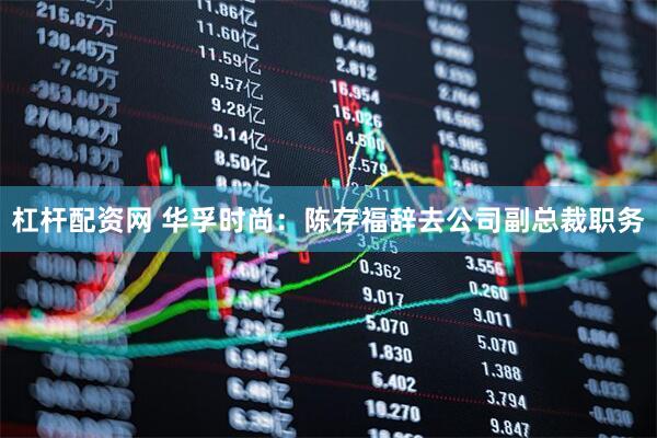 杠杆配资网 华孚时尚：陈存福辞去公司副总裁职务