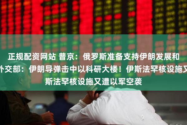 正规配资网站 普京：俄罗斯准备支持伊朗发展和平核能！以外交部：伊朗导弹击中以科研大楼！伊斯法罕核设施又遭以军空袭