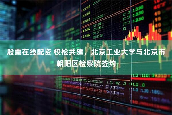 股票在线配资 校检共建，北京工业大学与北京市朝阳区检察院签约