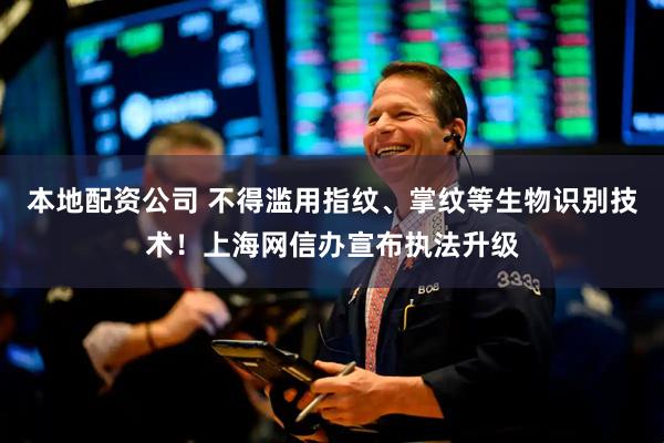 本地配资公司 不得滥用指纹、掌纹等生物识别技术！上海网信办宣布执法升级