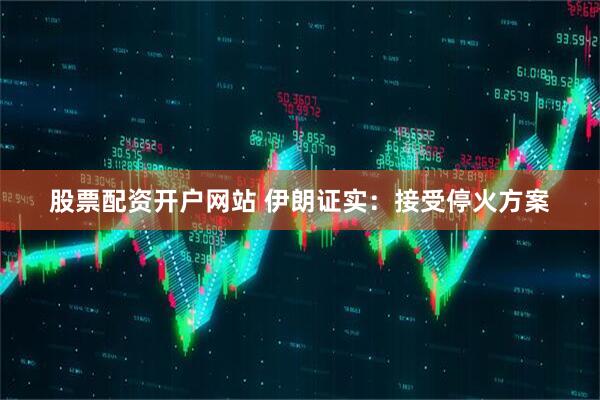 股票配资开户网站 伊朗证实：接受停火方案