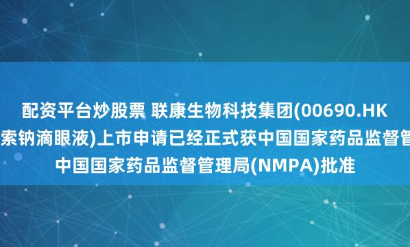 配资平台炒股票 联康生物科技集团(00690.HK)：金因康®(地夸磷索钠滴眼液)上市申请已经正式获中国国家药品监督管理局(NMPA)批准
