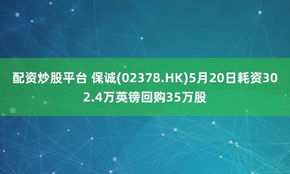 配资炒股平台 保诚(02378.HK)5月20日耗资302.4万英镑回购35万股