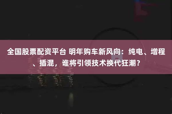 全国股票配资平台 明年购车新风向：纯电、增程、插混，谁将引领技术换代狂潮？