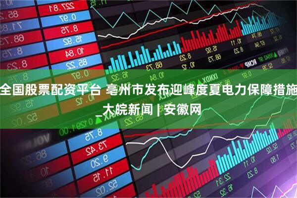 全国股票配资平台 亳州市发布迎峰度夏电力保障措施_大皖新闻 | 安徽网