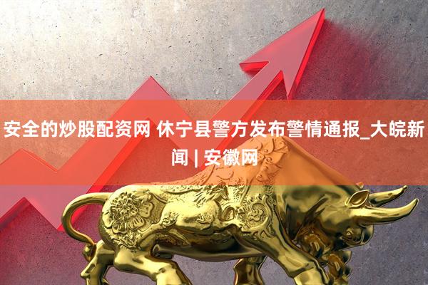 安全的炒股配资网 休宁县警方发布警情通报_大皖新闻 | 安徽网