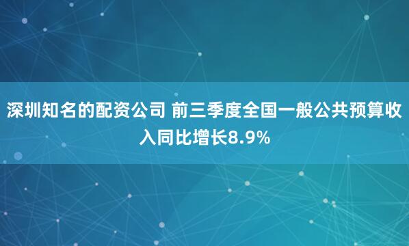 深圳知名的配资公司 前三季度全国一般公共预算收入同比增长8.9%