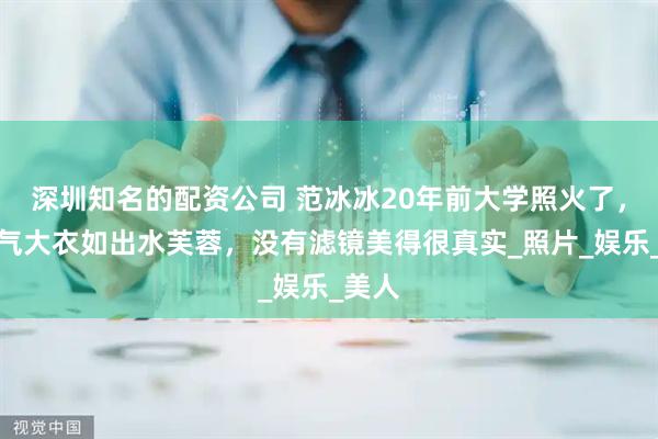 深圳知名的配资公司 范冰冰20年前大学照火了，穿老气大衣如出水芙蓉，没有滤镜美得很真实_照片_娱乐_美人