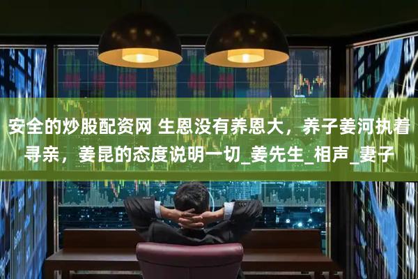 安全的炒股配资网 生恩没有养恩大，养子姜河执着寻亲，姜昆的态度说明一切_姜先生_相声_妻子