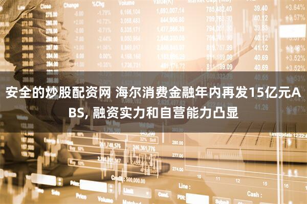 安全的炒股配资网 海尔消费金融年内再发15亿元ABS, 融资实力和自营能力凸显
