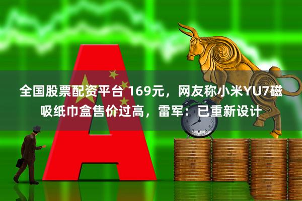 全国股票配资平台 169元，网友称小米YU7磁吸纸巾盒售价过高，雷军：已重新设计