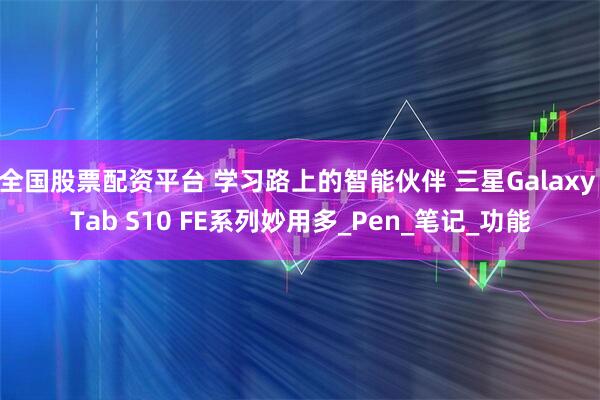全国股票配资平台 学习路上的智能伙伴 三星Galaxy Tab S10 FE系列妙用多_Pen_笔记_功能