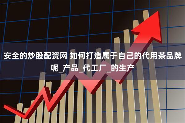 安全的炒股配资网 如何打造属于自己的代用茶品牌呢_产品_代工厂_的生产