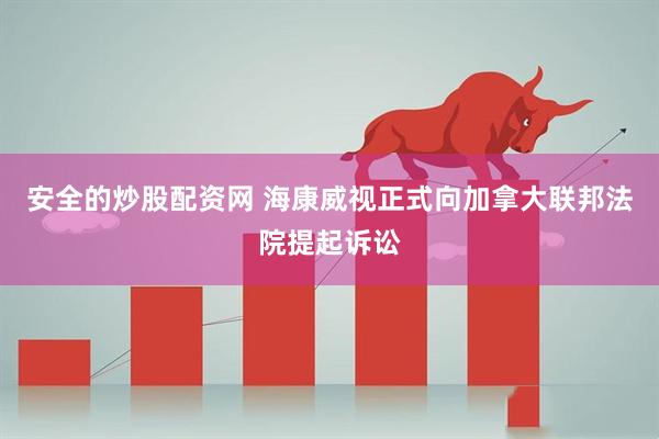 安全的炒股配资网 海康威视正式向加拿大联邦法院提起诉讼