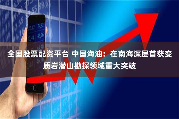 全国股票配资平台 中国海油：在南海深层首获变质岩潜山勘探领域重大突破