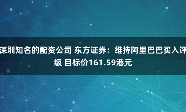 深圳知名的配资公司 东方证券：维持阿里巴巴买入评级 目标价161.59港元
