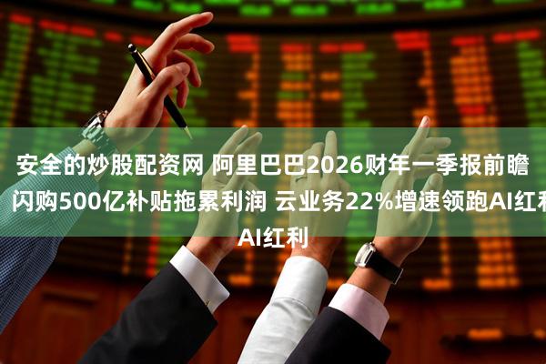 安全的炒股配资网 阿里巴巴2026财年一季报前瞻：闪购500亿补贴拖累利润 云业务22%增速领跑AI红利