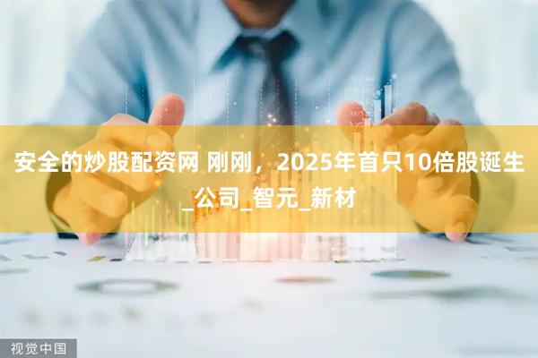 安全的炒股配资网 刚刚，2025年首只10倍股诞生_公司_智元_新材