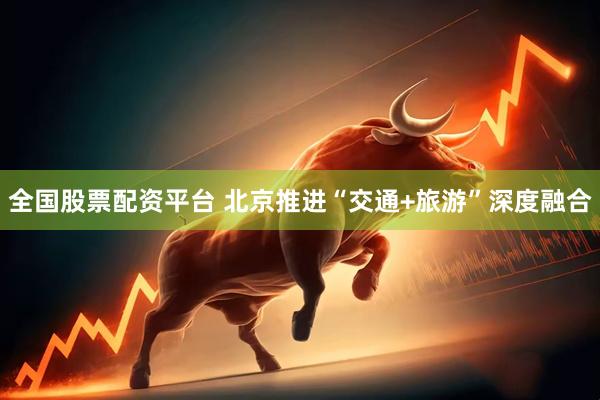 全国股票配资平台 北京推进“交通+旅游”深度融合