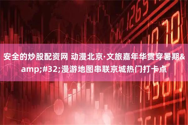 安全的炒股配资网 动漫北京·文旅嘉年华贯穿暑期&#32;漫游地图串联京城热门打卡点
