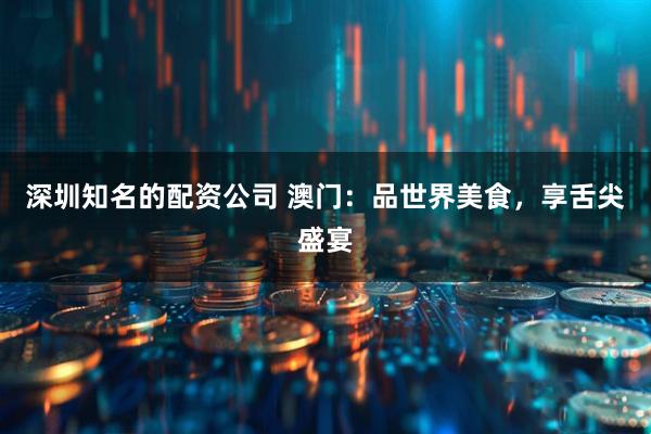 深圳知名的配资公司 澳门：品世界美食，享舌尖盛宴