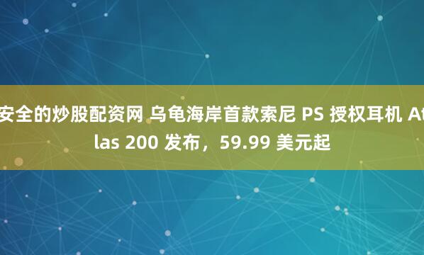 安全的炒股配资网 乌龟海岸首款索尼 PS 授权耳机 Atlas 200 发布，59.99 美元起