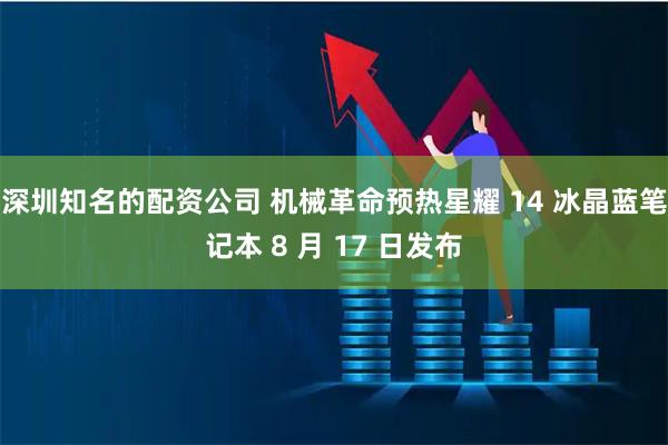深圳知名的配资公司 机械革命预热星耀 14 冰晶蓝笔记本 8 月 17 日发布