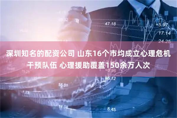 深圳知名的配资公司 山东16个市均成立心理危机干预队伍 心理援助覆盖150余万人次