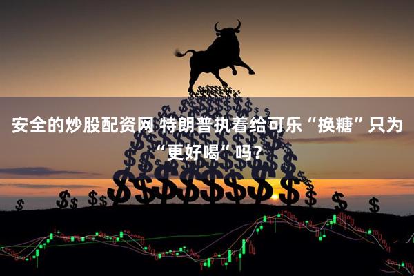 安全的炒股配资网 特朗普执着给可乐“换糖”只为“更好喝”吗？