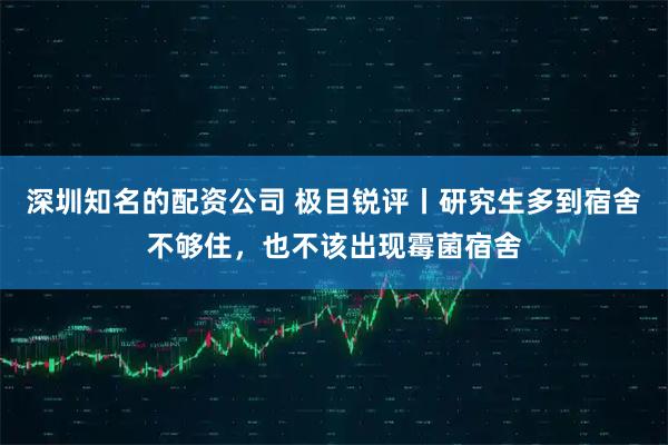 深圳知名的配资公司 极目锐评丨研究生多到宿舍不够住，也不该出现霉菌宿舍