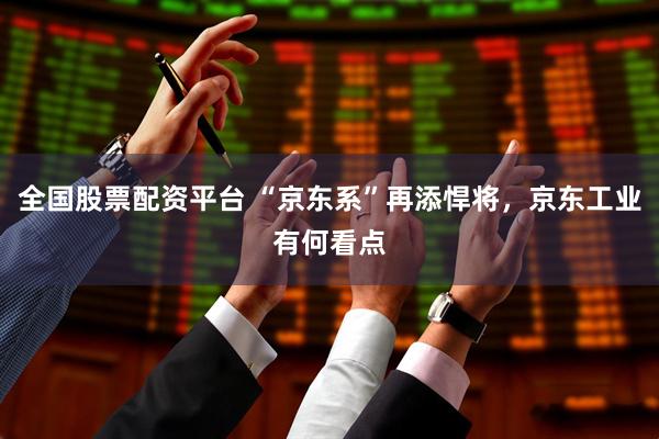 全国股票配资平台 “京东系”再添悍将，京东工业有何看点