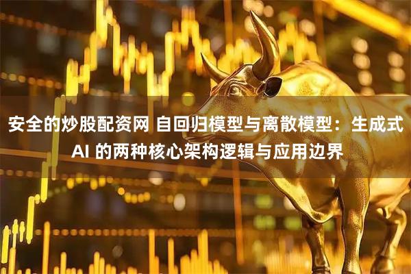 安全的炒股配资网 自回归模型与离散模型：生成式 AI 的两种核心架构逻辑与应用边界