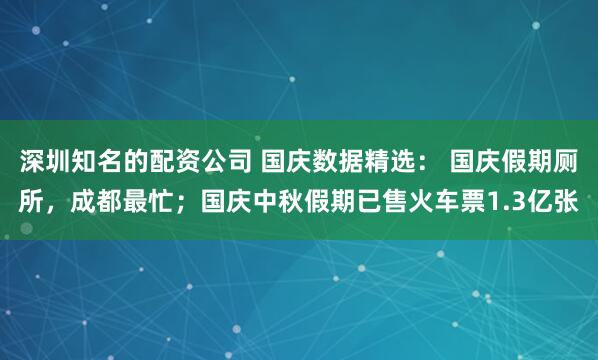 深圳知名的配资公司 国庆数据精选： 国庆假期厕所，成都最忙；国庆中秋假期已售火车票1.3亿张