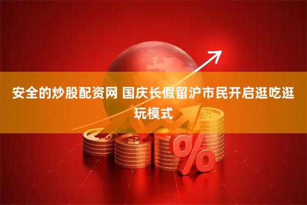 安全的炒股配资网 国庆长假留沪市民开启逛吃逛玩模式