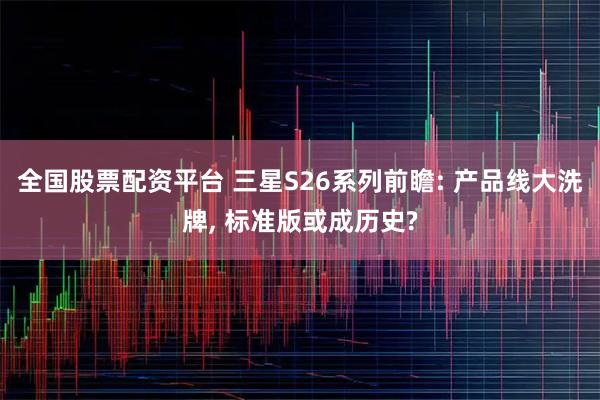 全国股票配资平台 三星S26系列前瞻: 产品线大洗牌, 标准版或成历史?