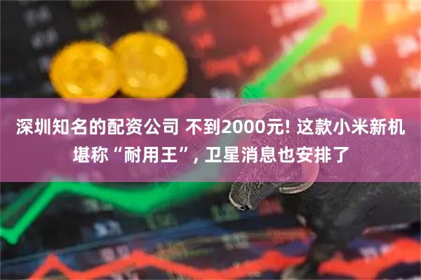 深圳知名的配资公司 不到2000元! 这款小米新机堪称“耐用王”, 卫星消息也安排了