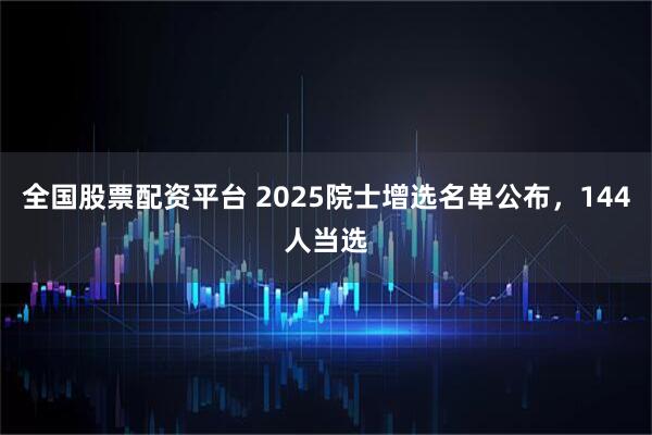 全国股票配资平台 2025院士增选名单公布，144人当选