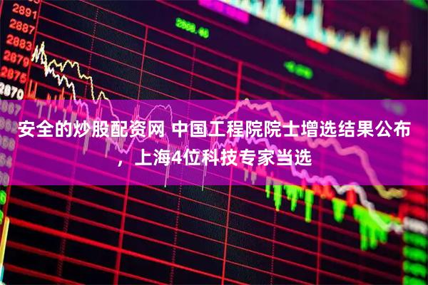 安全的炒股配资网 中国工程院院士增选结果公布，上海4位科技专家当选