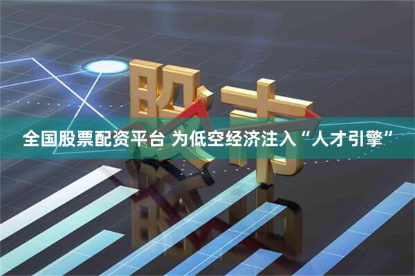 全国股票配资平台 为低空经济注入“人才引擎”