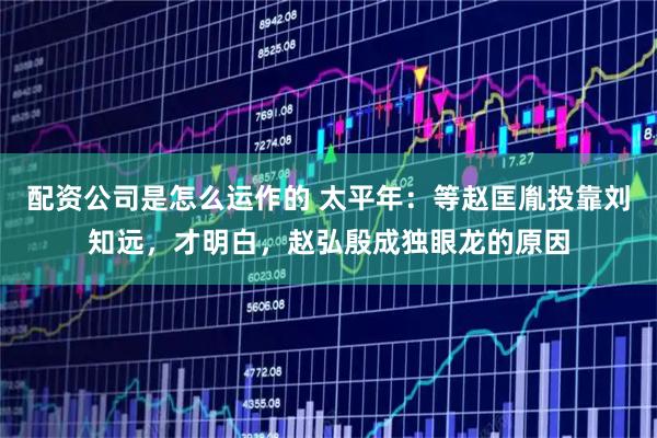 配资公司是怎么运作的 太平年：等赵匡胤投靠刘知远，才明白，赵弘殷成独眼龙的原因