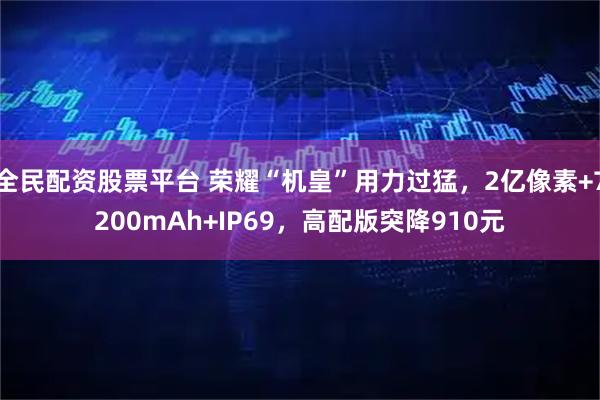 全民配资股票平台 荣耀“机皇”用力过猛,2亿像素+7200mAh+IP69,高配版突降910元
