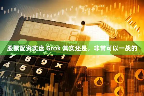 股票配资实盘 Grok 其实还是，非常可以一战的