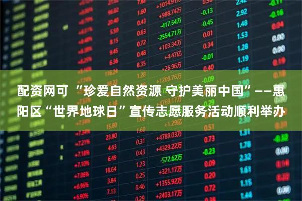 配资网可 “珍爱自然资源 守护美丽中国”——惠阳区“世界地球日”宣传志愿服务活动顺利举办