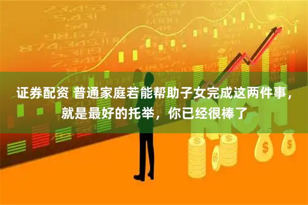 证券配资 普通家庭若能帮助子女完成这两件事，就是最好的托举，你已经很棒了
