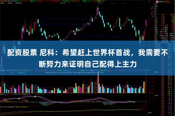 配资股票 尼科：希望赶上世界杯首战，我需要不断努力来证明自己配得上主力